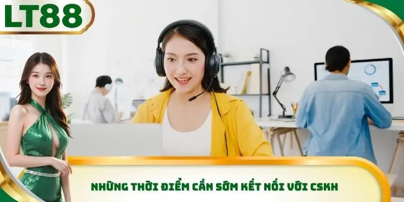 Những thời điểm cần sớm kết nối với CSKH